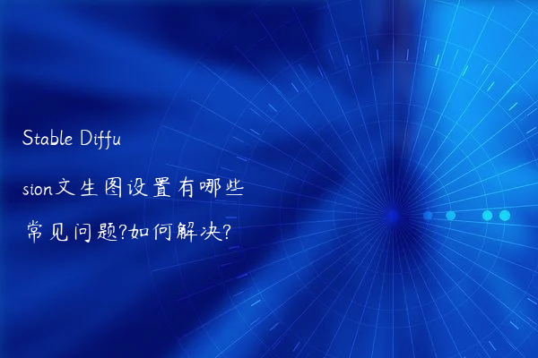 Stable Diffusion文生图设置有哪些常见问题?如何解决?
