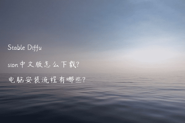 Stable Diffusion中文版怎么下载?电脑安装流程有哪些?