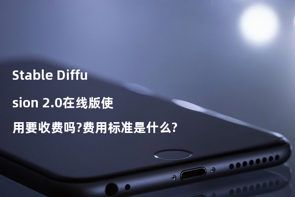 Stable Diffusion 2.0在线版使用要收费吗?费用标准是什么?