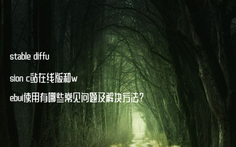 stable diffusion c站在线版和webui使用有哪些常见问题及解决方法?