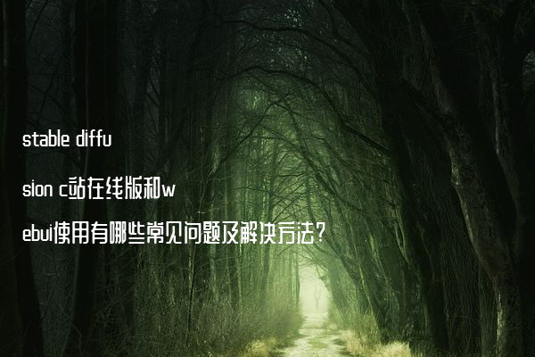 stable diffusion c站在线版和webui使用有哪些常见问题及解决方法?