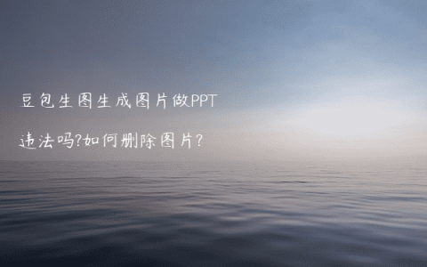 豆包生图生成图片做PPT违法吗?如何删除图片?