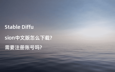 Stable Diffusion中文版怎么下载?需要注册账号吗?