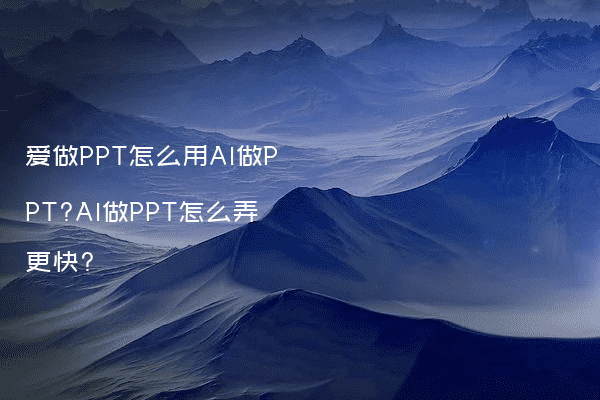 爱做PPT怎么用AI做PPT?AI做PPT怎么弄更快?