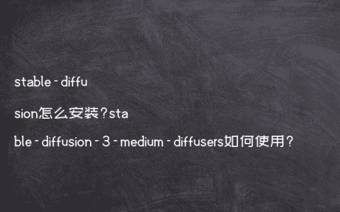 stable-diffusion怎么安装?stable-diffusion-3-medium-diffusers如何使用?