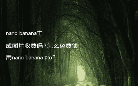 nano banana生成图片收费吗?怎么免费使用nano banana pro?