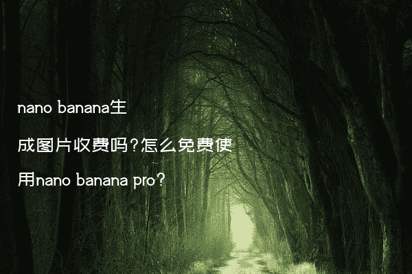 nano banana生成图片收费吗?怎么免费使用nano banana pro?