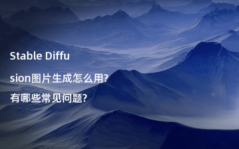 Stable Diffusion图片生成怎么用?有哪些常见问题?