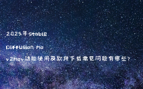 2025年Stable Diffusion mov2mov功能使用及软件下载常见问题有哪些?