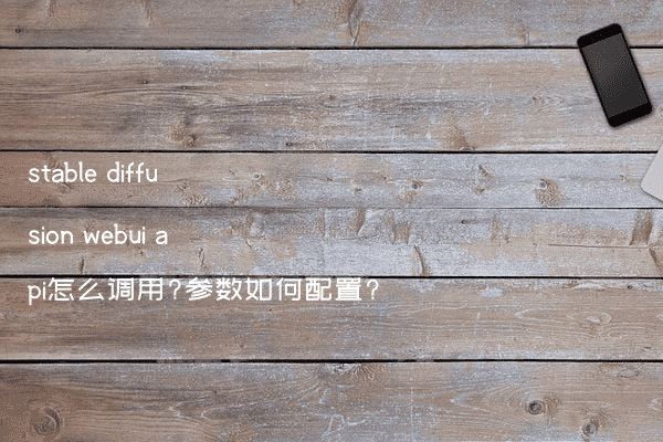 stable diffusion webui api怎么调用?参数如何配置?