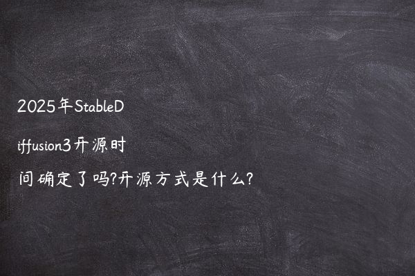 2025年StableDiffusion3开源时间确定了吗?开源方式是什么?
