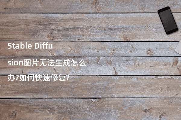 Stable Diffusion图片无法生成怎么办?如何快速修复?