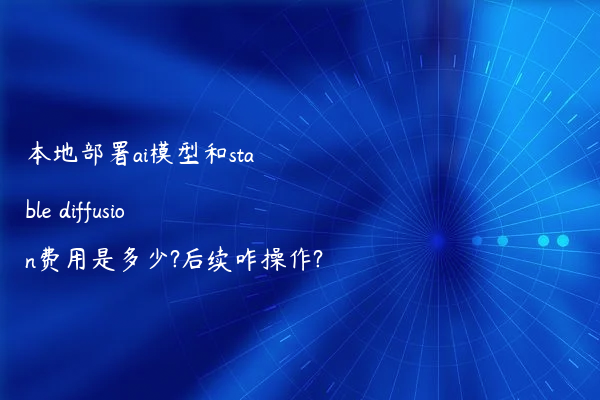本地部署ai模型和stable diffusion费用是多少?后续咋操作?