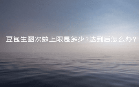 豆包生图次数上限是多少?达到后怎么办?