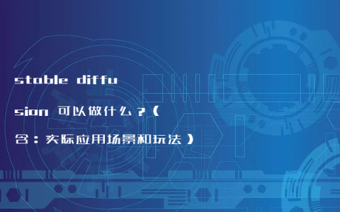 stable diffusion 可以做什么？（含：实际应用场景和玩法）
