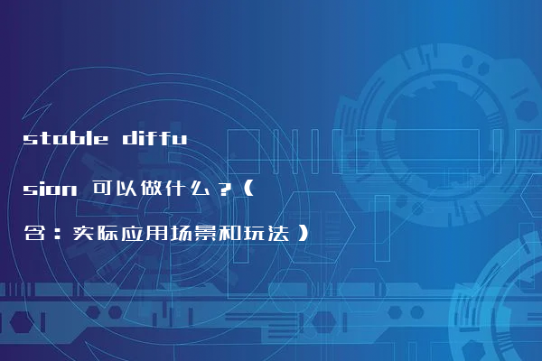 stable diffusion 可以做什么？（含：实际应用场景和玩法）