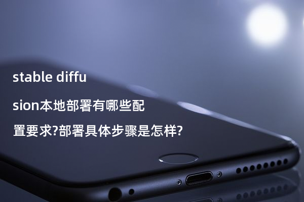stable diffusion本地部署有哪些配置要求?部署具体步骤是怎样?
