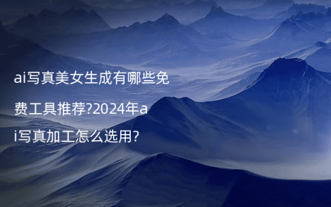 ai写真美女生成有哪些免费工具推荐?2024年ai写真加工怎么选用?