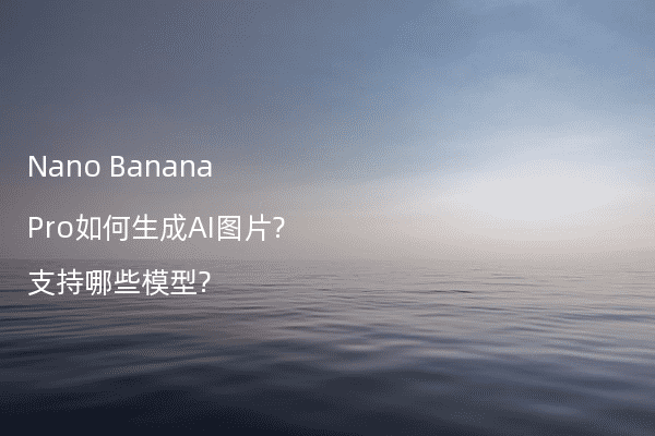 Nano Banana Pro如何生成AI图片?支持哪些模型?