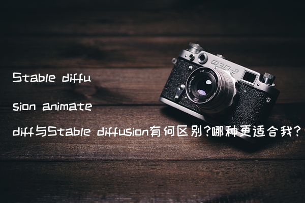 Stable diffusion animatediff与Stable diffusion有何区别?哪种更适合我?