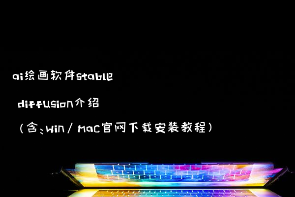 ai绘画软件stable diffusion介绍（含：win/mac官网下载安装教程）