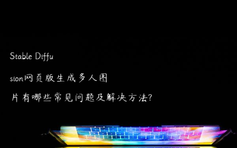 Stable Diffusion网页版生成多人图片有哪些常见问题及解决方法?