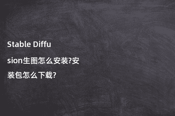 Stable Diffusion生图怎么安装?安装包怎么下载?