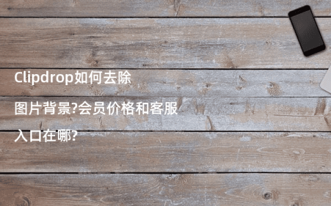 Clipdrop如何去除图片背景?会员价格和客服入口在哪?