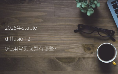 2025年stable diffusion 2.0使用常见问题有哪些?