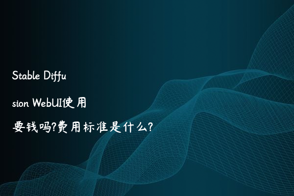 Stable Diffusion WebUI使用要钱吗?费用标准是什么?
