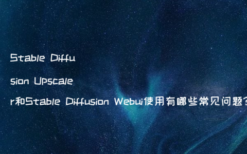 Stable Diffusion Upscaler和Stable Diffusion Webui使用有哪些常见问题?