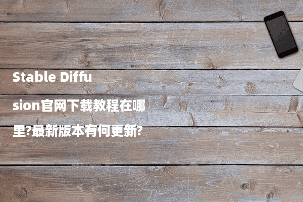 Stable Diffusion官网下载教程在哪里?最新版本有何更新?