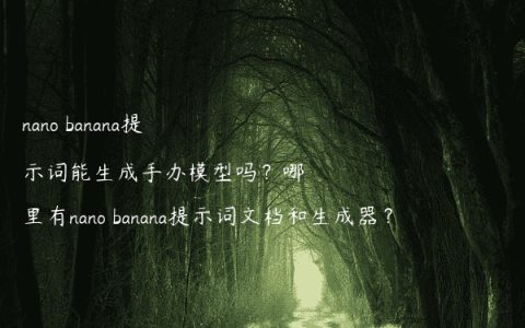 nano banana提示词能生成手办模型吗？哪里有nano banana提示词文档和生成器？