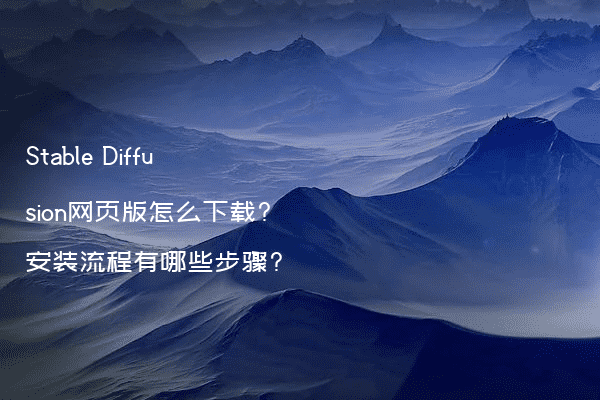 Stable Diffusion网页版怎么下载?安装流程有哪些步骤?
