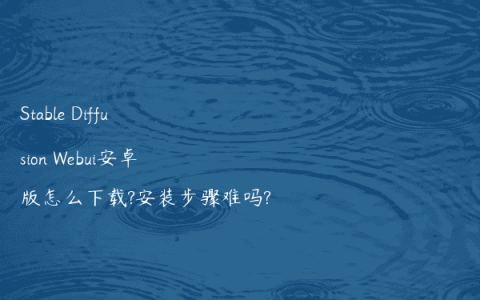Stable Diffusion Webui安卓版怎么下载?安装步骤难吗?