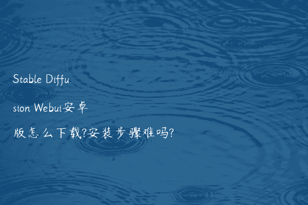 Stable Diffusion Webui安卓版怎么下载?安装步骤难吗?