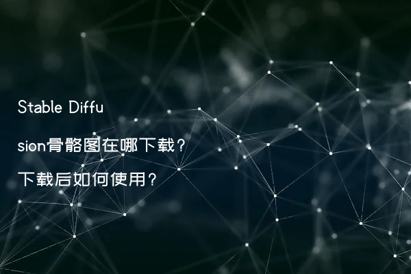 Stable Diffusion骨骼图在哪下载?下载后如何使用?