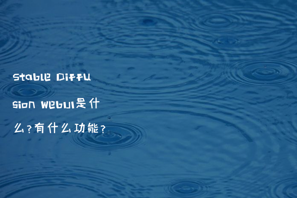 Stable Diffusion WebUI是什么?有什么功能?