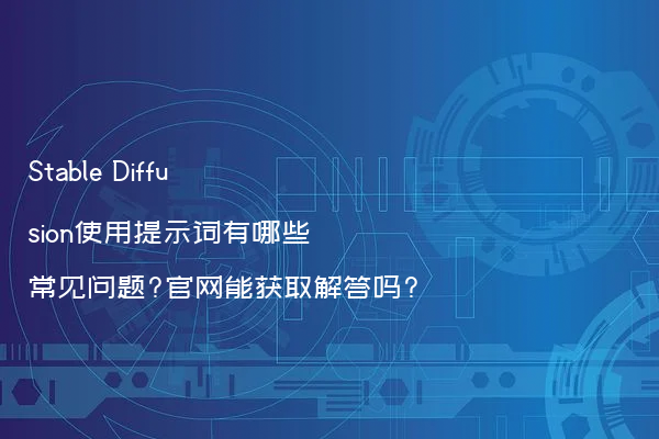 Stable Diffusion使用提示词有哪些常见问题?官网能获取解答吗?