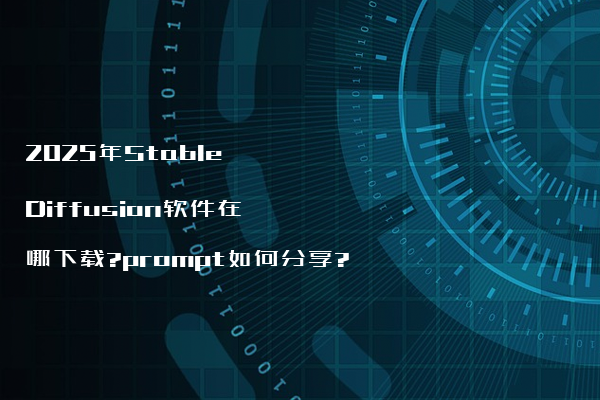 2025年Stable Diffusion软件在哪下载?prompt如何分享?