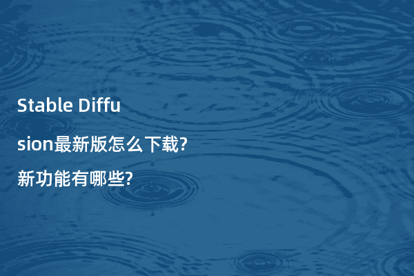 Stable Diffusion最新版怎么下载?新功能有哪些?