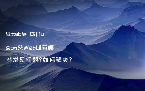 Stable Diffusion及WebUI有哪些常见问题?如何解决?