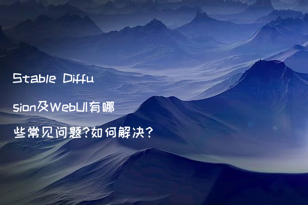 Stable Diffusion及WebUI有哪些常见问题?如何解决?
