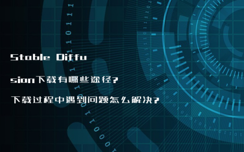 Stable Diffusion下载有哪些途径?下载过程中遇到问题怎么解决?