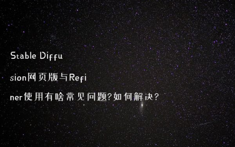Stable Diffusion网页版与Refiner使用有啥常见问题?如何解决?