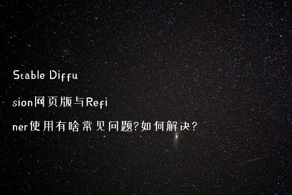 Stable Diffusion网页版与Refiner使用有啥常见问题?如何解决?
