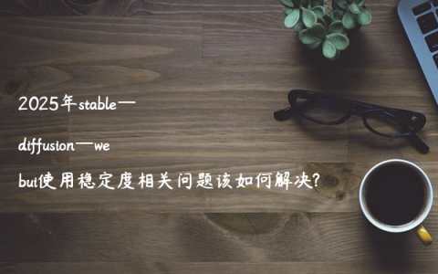 2025年stable—diffusion—webui使用稳定度相关问题该如何解决?