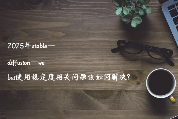 2025年stable—diffusion—webui使用稳定度相关问题该如何解决?