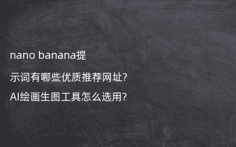 nano banana提示词有哪些优质推荐网址?AI绘画生图工具怎么选用?