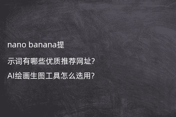 nano banana提示词有哪些优质推荐网址?AI绘画生图工具怎么选用?